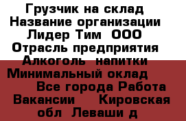 Грузчик на склад › Название организации ­ Лидер Тим, ООО › Отрасль предприятия ­ Алкоголь, напитки › Минимальный оклад ­ 20 500 - Все города Работа » Вакансии   . Кировская обл.,Леваши д.